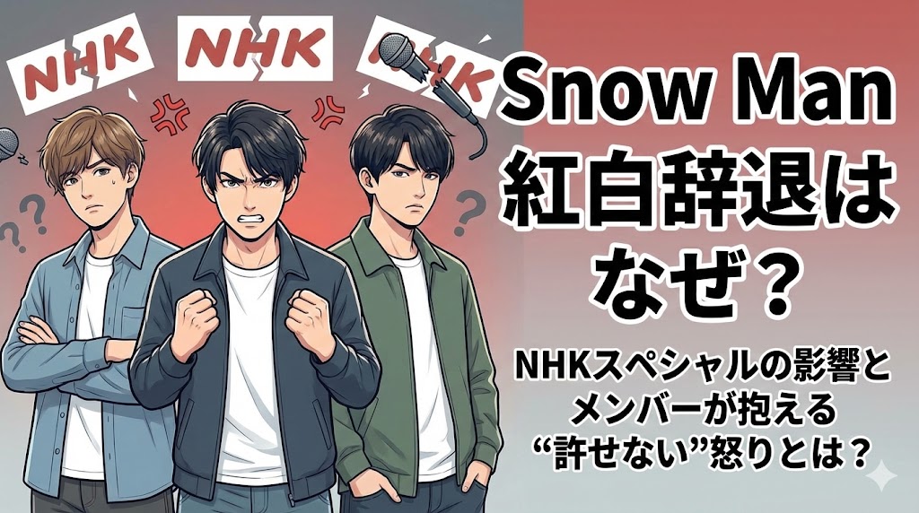 Snow Man紅白辞退はなぜ？NHKスペシャルの影響とメンバーが抱える“許せない”怒りとは？
